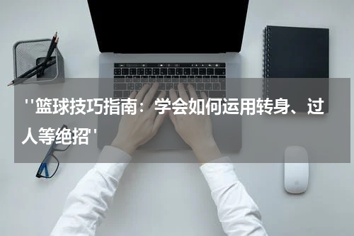  "篮球技巧指南：学会如何运用转身、过人等绝招"