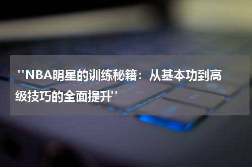  "NBA明星的训练秘籍：从基本功到高级技巧的全面提升"