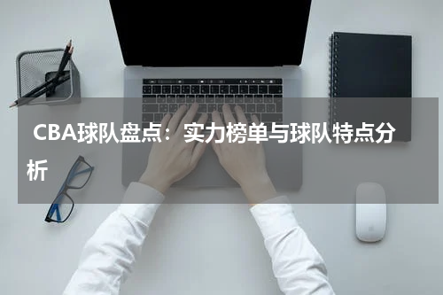  CBA球队盘点：实力榜单与球队特点分析