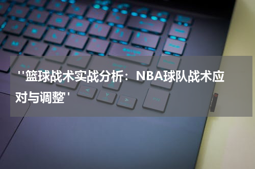 "篮球战术实战分析：NBA球队战术应对与调整"