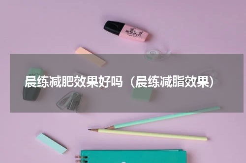 晨练减肥效果好吗（晨练减脂效果）