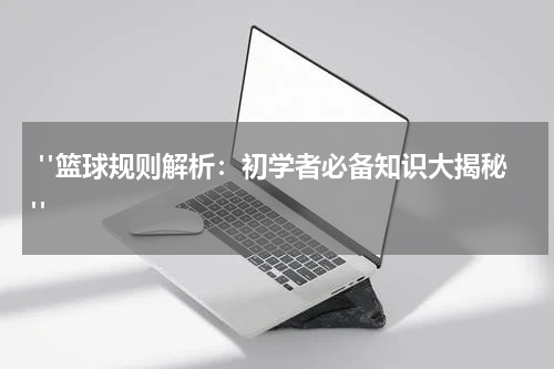 "篮球规则解析：初学者必备知识大揭秘"