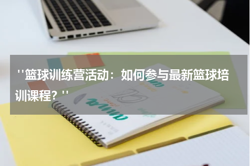  "篮球训练营活动：如何参与最新篮球培训课程？"