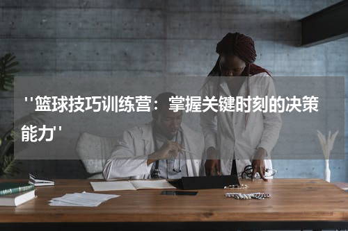  "篮球技巧训练营：掌握关键时刻的决策能力"