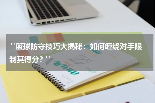  "篮球防守技巧大揭秘：如何缠绕对手限制其得分？"