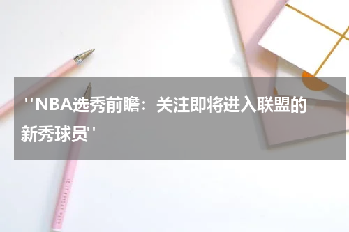  "NBA选秀前瞻：关注即将进入联盟的新秀球员"