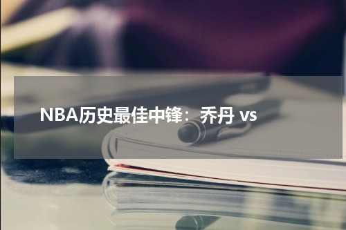  NBA历史最佳中锋：乔丹 vs