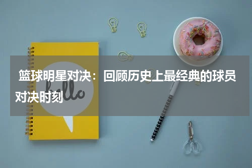  篮球明星对决：回顾历史上最经典的球员对决时刻