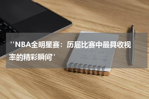  "NBA全明星赛：历届比赛中最具收视率的精彩瞬间" 