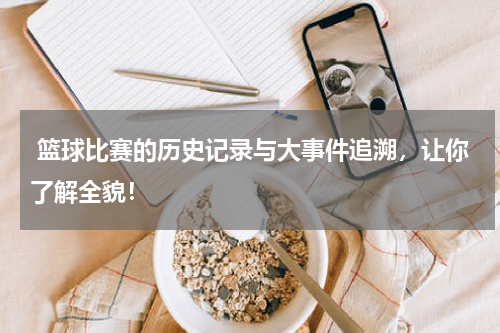  篮球比赛的历史记录与大事件追溯，让你了解全貌！