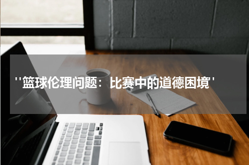  "篮球伦理问题：比赛中的道德困境"