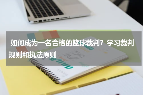  如何成为一名合格的篮球裁判？学习裁判规则和执法原则