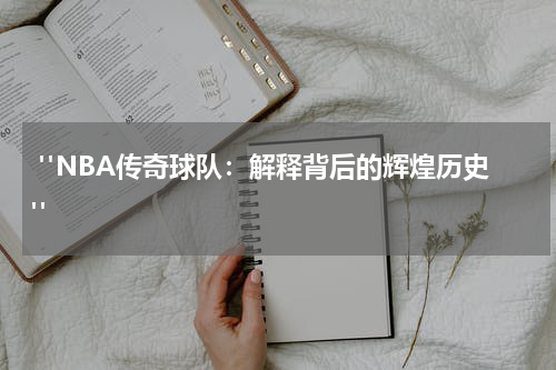  "NBA传奇球队：解释背后的辉煌历史"