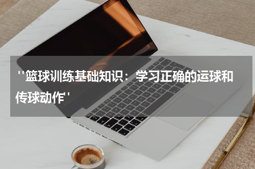  "篮球训练基础知识：学习正确的运球和传球动作"