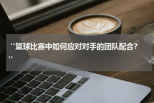  "篮球比赛中如何应对对手的团队配合？"