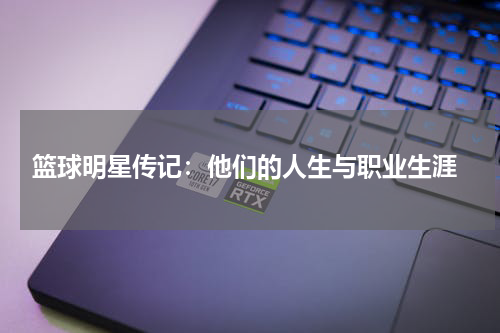  篮球明星传记：他们的人生与职业生涯