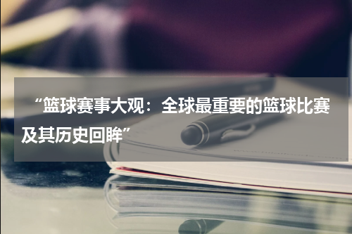  “篮球赛事大观：全球最重要的篮球比赛及其历史回眸”