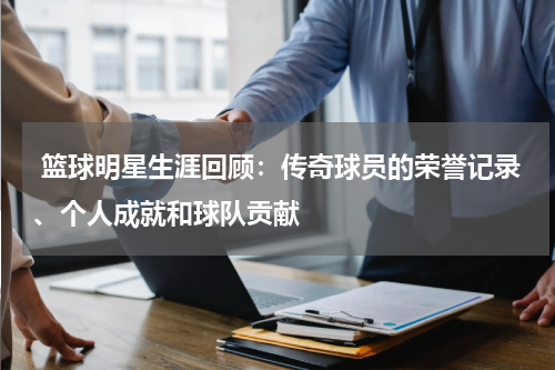  篮球明星生涯回顾：传奇球员的荣誉记录、个人成就和球队贡献
