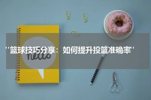  "篮球技巧分享：如何提升投篮准确率"