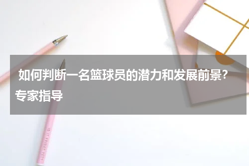  如何判断一名篮球员的潜力和发展前景？专家指导