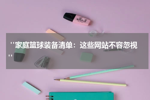  "家庭篮球装备清单：这些网站不容忽视"
