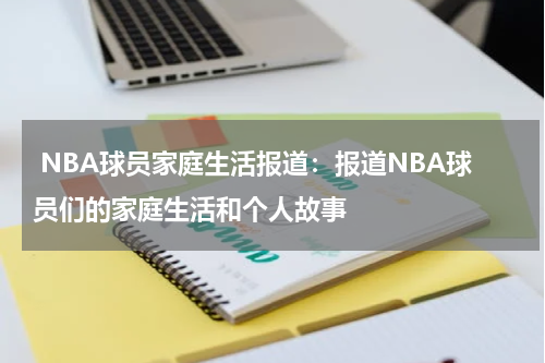  NBA球员家庭生活报道：报道NBA球员们的家庭生活和个人故事