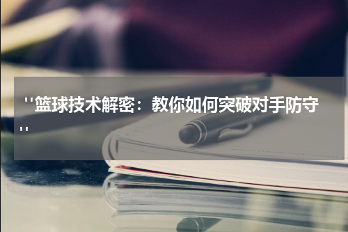  "篮球技术解密：教你如何突破对手防守"