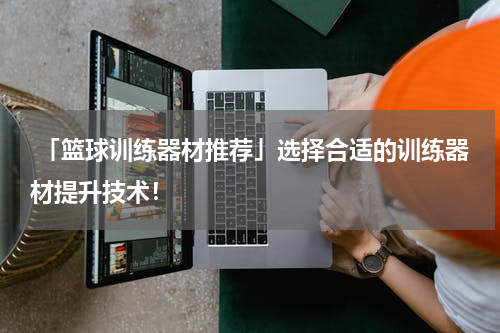  「篮球训练器材推荐」选择合适的训练器材提升技术！