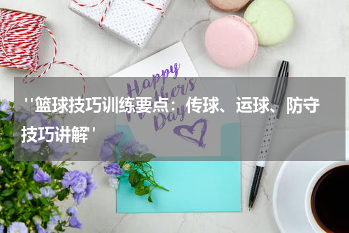  "篮球技巧训练要点：传球、运球、防守技巧讲解"