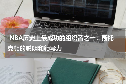  NBA历史上最成功的组织者之一：斯托克顿的聪明和领导力
