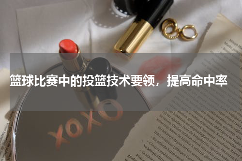  篮球比赛中的投篮技术要领，提高命中率