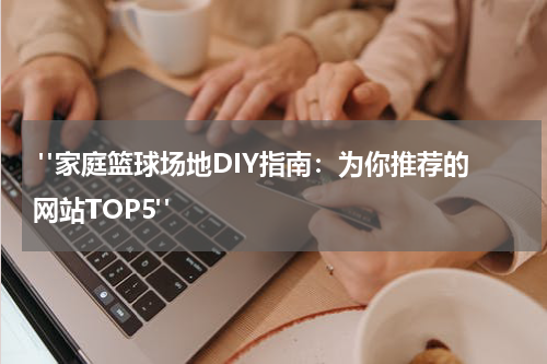  "家庭篮球场地DIY指南：为你推荐的网站TOP5"