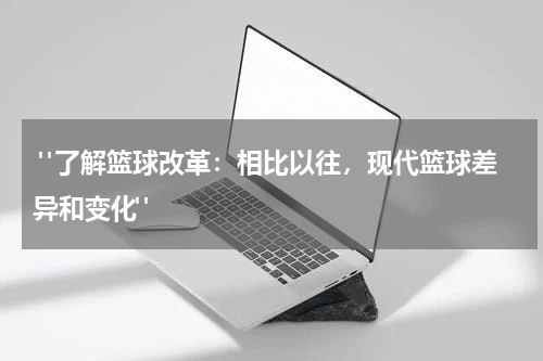  "了解篮球改革：相比以往，现代篮球差异和变化"