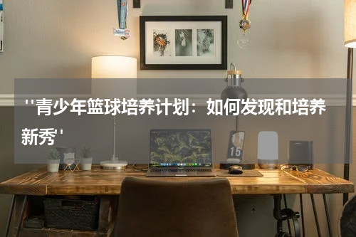  "青少年篮球培养计划：如何发现和培养新秀"