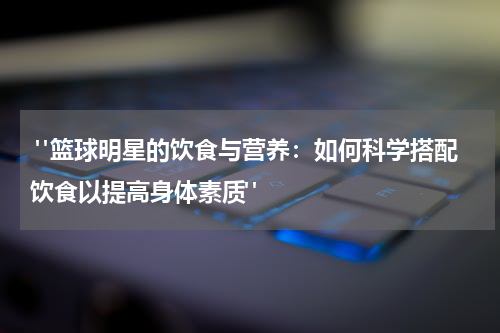  "篮球明星的饮食与营养：如何科学搭配饮食以提高身体素质" 
