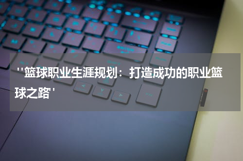  "篮球职业生涯规划：打造成功的职业篮球之路"