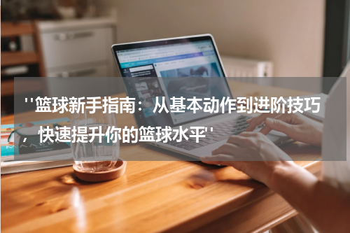  "篮球新手指南：从基本动作到进阶技巧，快速提升你的篮球水平"