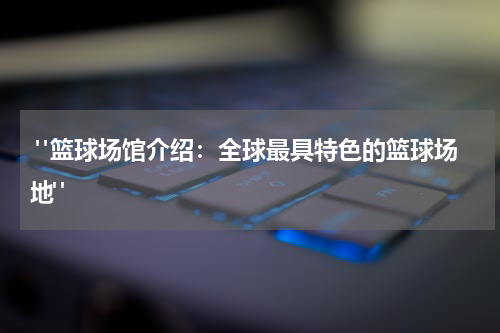  "篮球场馆介绍：全球最具特色的篮球场地"