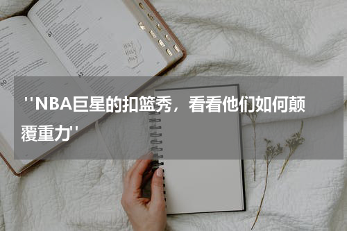  "NBA巨星的扣篮秀，看看他们如何颠覆重力"