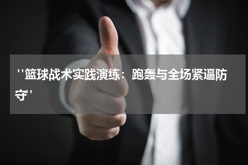  "篮球战术实践演练：跑轰与全场紧逼防守"