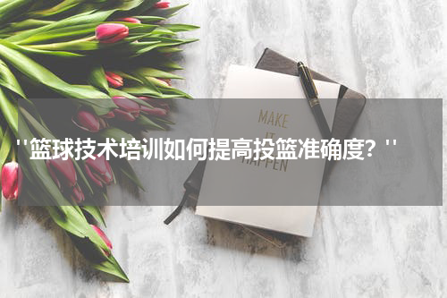  "篮球技术培训如何提高投篮准确度？"