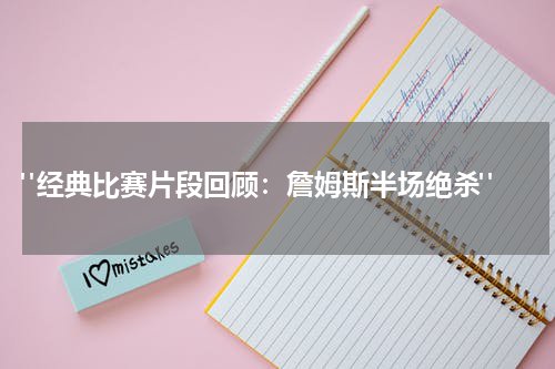  "经典比赛片段回顾：詹姆斯半场绝杀"