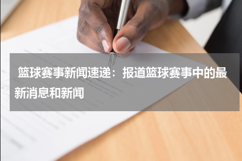  篮球赛事新闻速递：报道篮球赛事中的最新消息和新闻