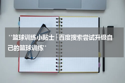  "篮球训练小贴士│百度搜索尝试升级自己的篮球训练"