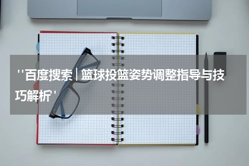  "百度搜索│篮球投篮姿势调整指导与技巧解析"