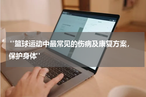  "篮球运动中最常见的伤病及康复方案，保护身体"