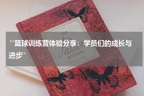  "篮球训练营体验分享：学员们的成长与进步"