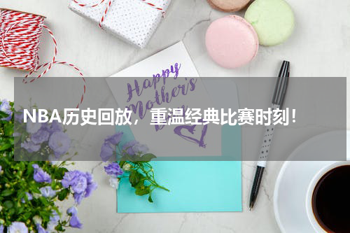  NBA历史回放，重温经典比赛时刻！