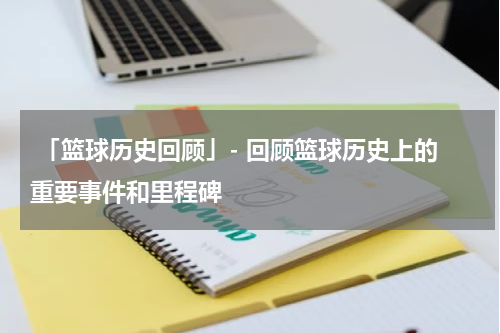  「篮球历史回顾」- 回顾篮球历史上的重要事件和里程碑