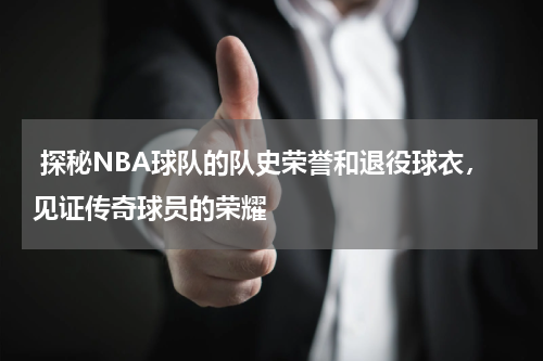  探秘NBA球队的队史荣誉和退役球衣，见证传奇球员的荣耀